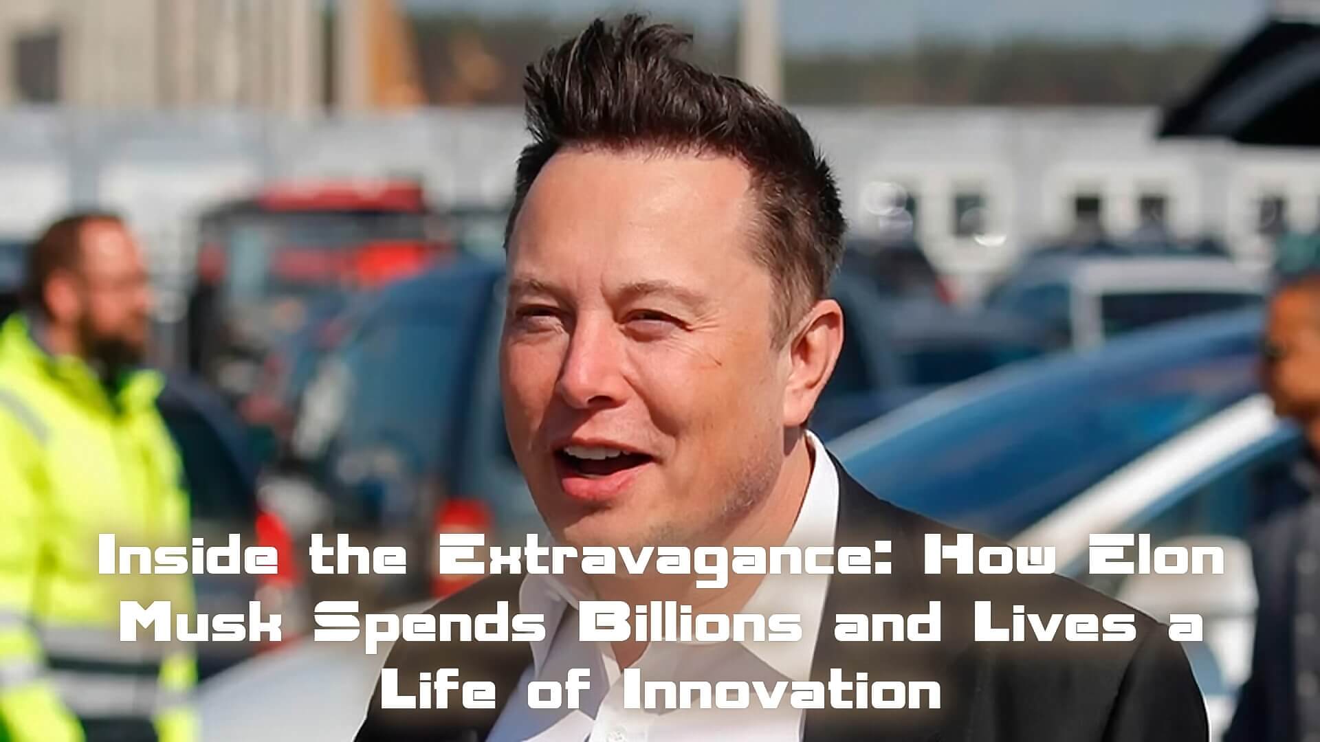How Elon Musk Spends Billions and Lives a Life of Innovation